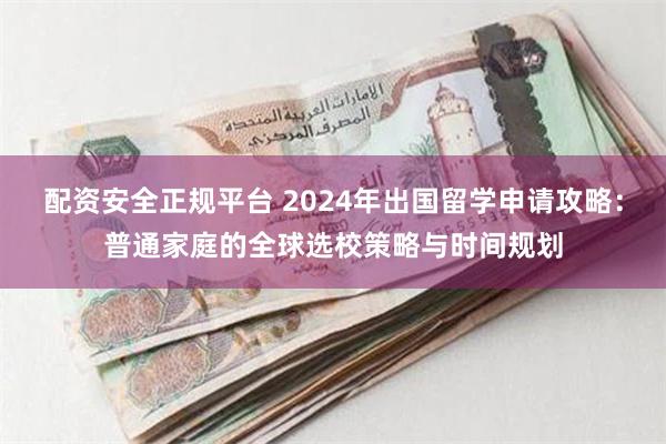 配资安全正规平台 2024年出国留学申请攻略：普通家庭的全球选校策略与时间规划