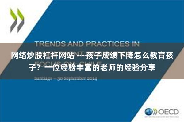 网络炒股杠杆网站 ~~孩子成绩下降怎么教育孩子？一位经验丰富的老师的经验分享