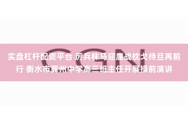 实盘杠杆配资平台 厉兵秣马迎鏖战枕戈待旦再前行 衡水市冀州中学高三班主任开展操前演讲