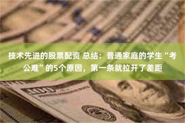 技术先进的股票配资 总结：普通家庭的学生“考公难”的5个原因，第一条就拉开了差距