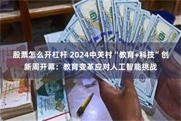 股票怎么开杠杆 2024中关村“教育+科技”创新周开幕：教育变革应对人工智能挑战