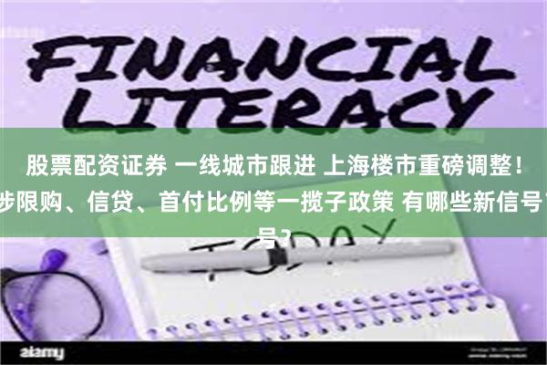 股票配资证券 一线城市跟进 上海楼市重磅调整！涉限购、信贷、首付比例等一揽子政策 有哪些新信号？