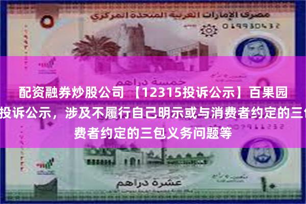 配资融券炒股公司 【12315投诉公示】百果园集团新增6件投诉公示，涉及不履行自己明示或与消费者约定的三包义务问题等