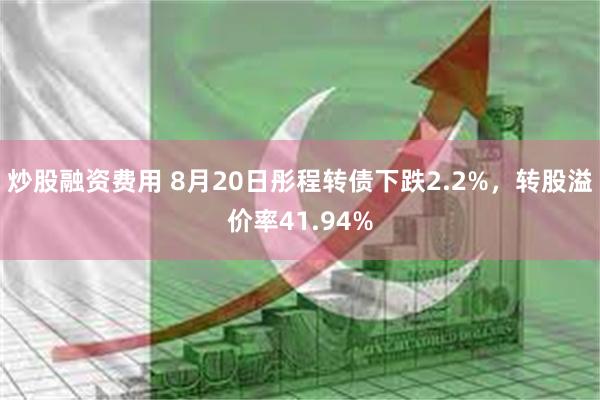 炒股融资费用 8月20日彤程转债下跌2.2%，转股溢价率41.94%