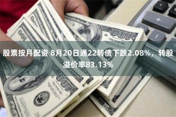 股票按月配资 8月20日通22转债下跌2.08%，转股溢价率83.13%