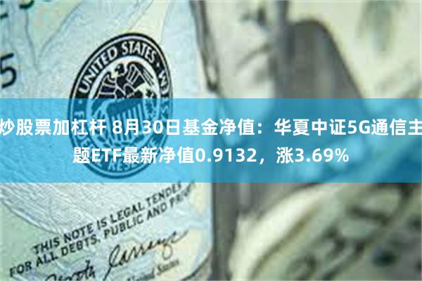 炒股票加杠杆 8月30日基金净值：华夏中证5G通信主题ETF最新净值0.9132，涨3.69%