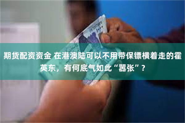 期货配资资金 在港澳陆可以不用带保镖横着走的霍英东，有何底气如此“嚣张”？